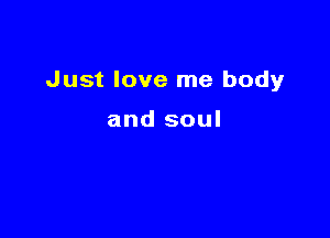 Just love me body

and soul