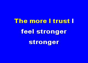 The more I trust I

feel stronger

stronger