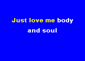 Just love me body

and soul