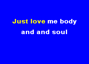 Just love me body

and and soul