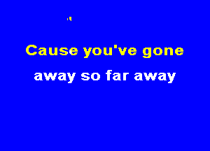 Cause you've gone

away so far away