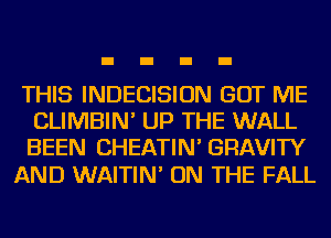 THIS INDECISION GOT ME
CLIMBIN' UP THE WALL
BEEN CHEATIN' GRAVITY

AND WAITIN' ON THE FALL