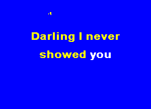 Darling I never

showed you