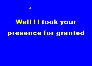 Well I I took your

presence for granted