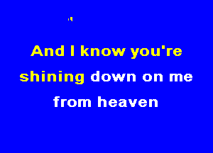 And I know you're

shining down on me

from heaven