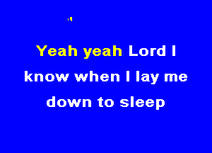 Yeah yeah Lord I

know when I lay me

down to sleep