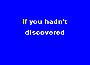 If you hadn't

discovered
