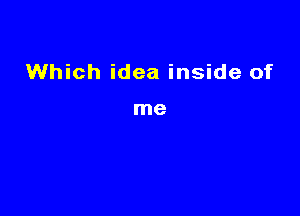 Which idea inside of

me