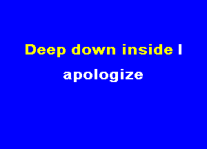 Deep down inside I

apologize
