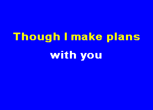 Though I make plans

with you