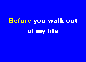 Before you walk out

of my life