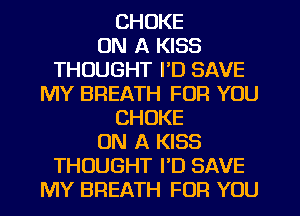 CHOKE
ON A KISS
THOUGHT I'D SAVE
MY BREATH FOR YOU
CHOKE
ON A KISS
THOUGHT I'D SAVE
MY BREATH FOR YOU