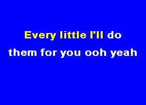 Every little I'll do

them for you ooh yeah