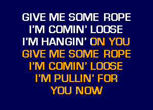 GIVE ME SOME ROPE
I'M COMIN' LOOSE
I'M HANGIM ON YOU
GIVE ME SOME ROPE
I'M COMIN' LOOSE
PM PULLIN' FOR
YOU NOW