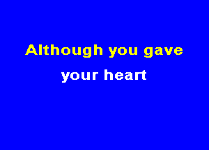 Although you gave

your heart