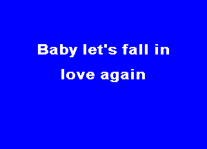 Baby let's fall in

love again