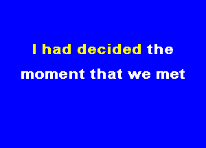 I had decided the

moment that we met