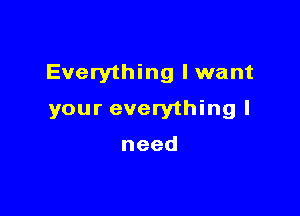 Everything lwant

your everything I

need