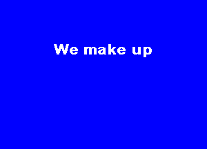 We make up
