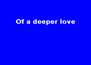 Of a deeper love