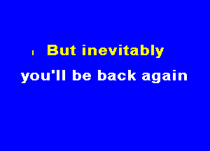 . But inevitably

you'll be back again