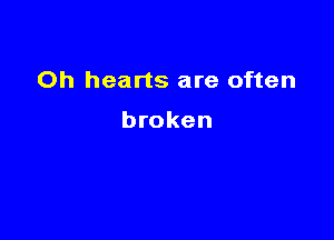 Oh hearts are often

broken