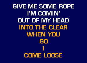 GIVE ME SOME ROPE
I'M COMIN'

OUT OF MY HEAD
INTO THE CLEAR
WHEN YOU
GO
I

COME LOOSE l