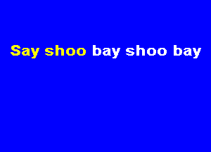 Say Shoo bay ShOO bay