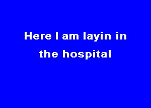 Here I am layin in

the hospital