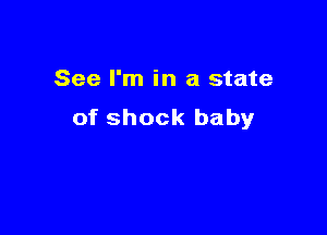 See I'm in a state

of shock baby