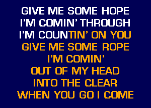 GIVE ME SOME HOPE
I'M COMIN' THROUGH
I'M COUNTIN' ON YOU
GIVE ME SOME ROPE
I'M COMIN'
OUT OF MY HEAD
INTO THE CLEAR
WHEN YOU GO I COME