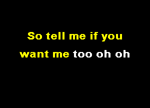 So tell me if you

want me too oh oh