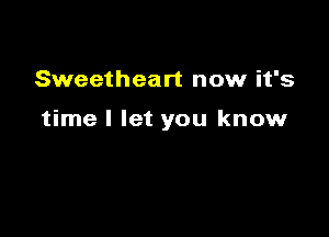 Sweetheart now it's

time I let you know