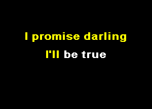 I promise darling

I'll be true