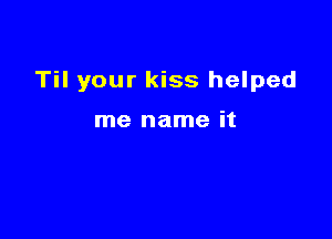 Til your kiss helped

me name it