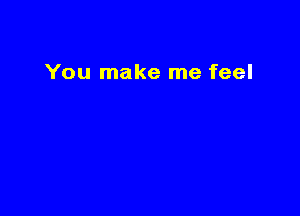 You make me feel