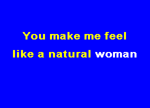 You make me feel

like a natural woman