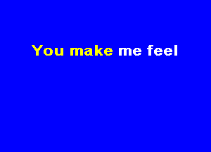 You make me feel