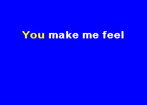 You make me feel