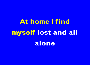At home I find

myself lost and all

alone