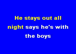 He stays out all

night says he's with

the boys