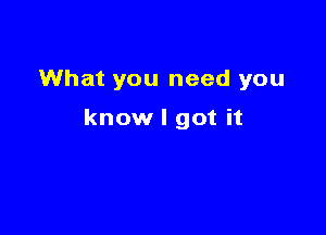 What you need you

know I got it