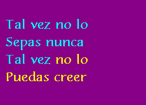 Tal vez no lo
Sepas nunca

Tal vez no lo
Puedas creer