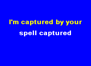 I'm captured by your

spell captured