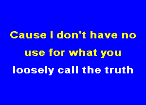 Cause I don't have no

use for what you

loosely call the truth