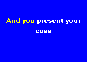 And you present your

case