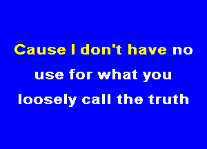 Cause I don't have no

use for what you

loosely call the truth