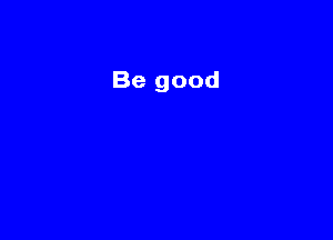 Be good