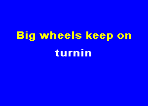 Big wheels keep on

turnin