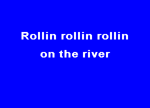 Rollin rollin rollin

on the river